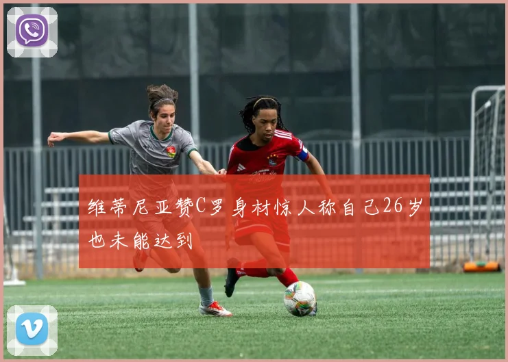 维蒂尼亚赞C罗身材惊人称自己26岁也未能达到