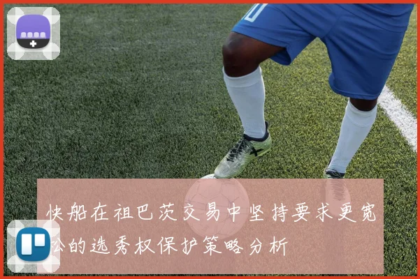 快船在祖巴茨交易中坚持要求更宽松的选秀权保护策略分析