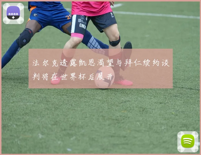 法尔克透露凯恩渴望与拜仁续约谈判将在世界杯后展开