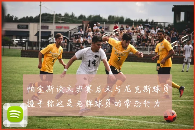 帕金斯谈文班赛后未与尼克斯球员握手称这是老牌球员的常态行为