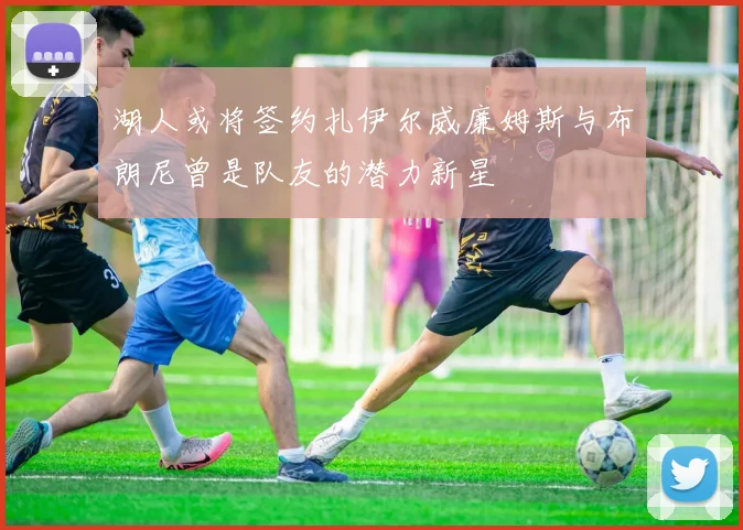 湖人或将签约扎伊尔威廉姆斯与布朗尼曾是队友的潜力新星