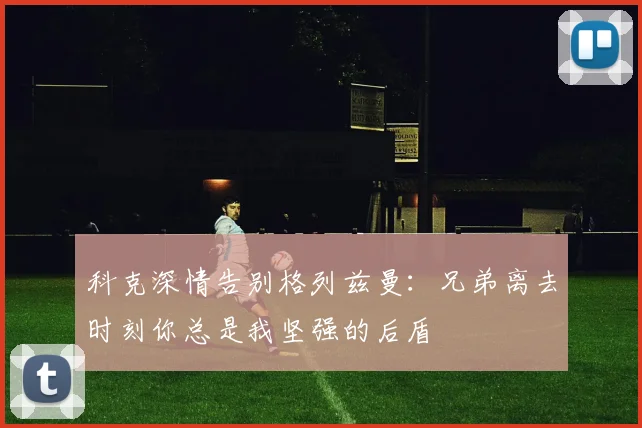 科克深情告别格列兹曼：兄弟离去时刻你总是我坚强的后盾