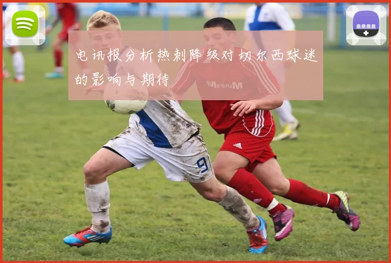 电讯报分析热刺降级对切尔西球迷的影响与期待