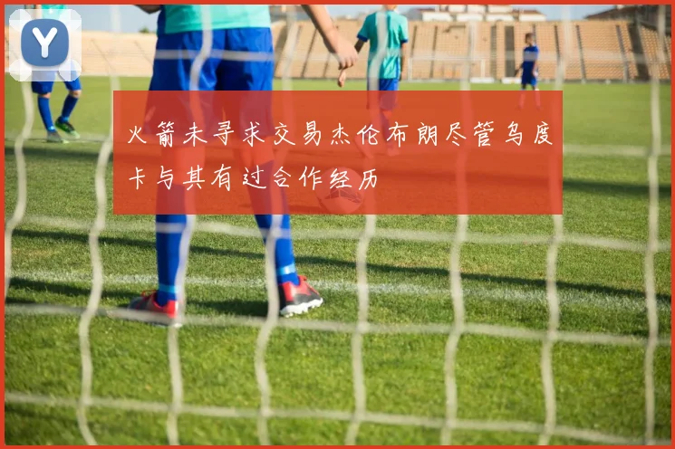 火箭未寻求交易杰伦布朗尽管乌度卡与其有过合作经历