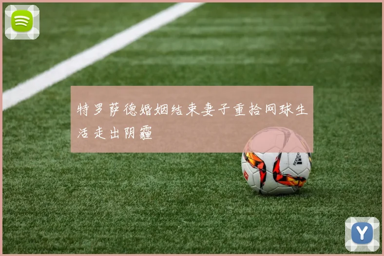 特罗萨德婚姻结束妻子重拾网球生活走出阴霾