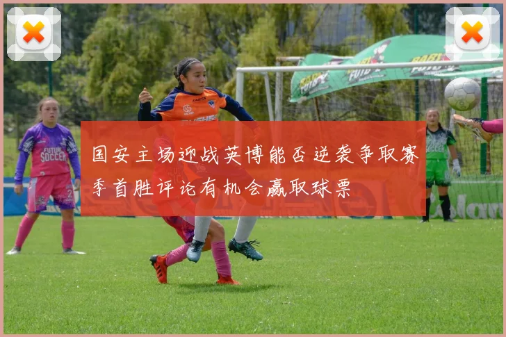 国安主场迎战英博能否逆袭争取赛季首胜评论有机会赢取球票